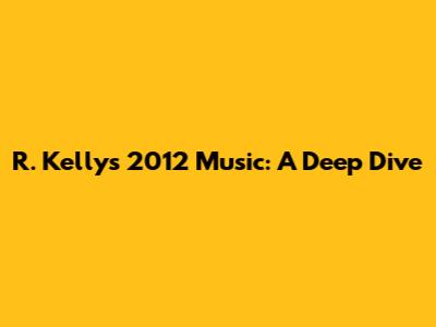 R. Kelly's 2012 Music: A Deep Dive