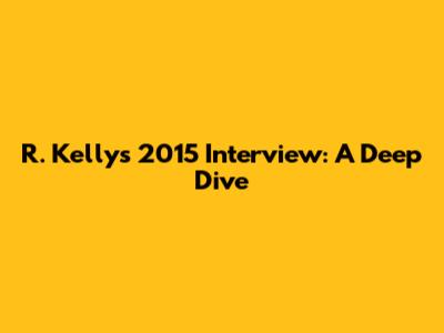 R. Kelly's 2015 Interview: A Deep Dive