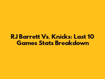 RJ Barrett Vs. Knicks: Last 10 Games Stats Breakdown