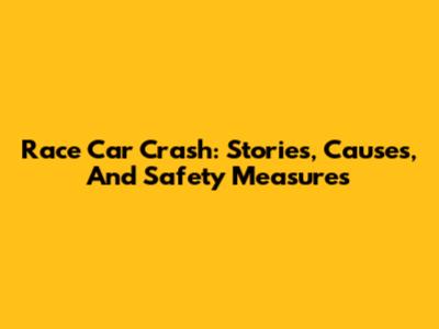 Race Car Crash: Stories, Causes, And Safety Measures