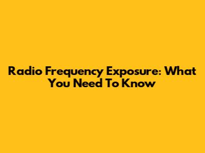 Radio Frequency Exposure: What You Need To Know