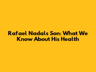 Rafael Nadal's Son: What We Know About His Health