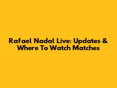 Rafael Nadal Live: Updates & Where To Watch Matches