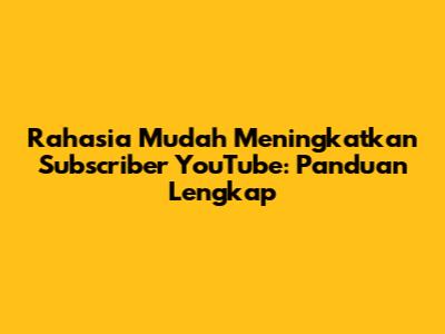 Rahasia Mudah Meningkatkan Subscriber YouTube: Panduan Lengkap