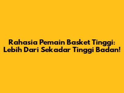 Rahasia Pemain Basket Tinggi: Lebih Dari Sekadar Tinggi Badan!