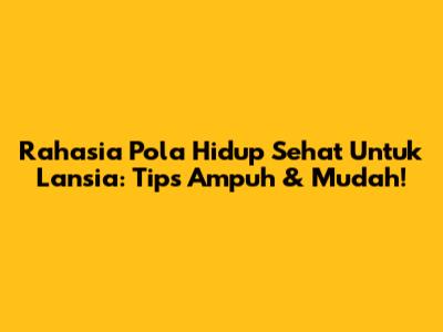 Rahasia Pola Hidup Sehat Untuk Lansia: Tips Ampuh & Mudah!