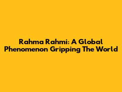 Rahma Rahmi: A Global Phenomenon Gripping The World