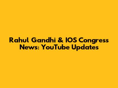 Rahul Gandhi & IOS Congress News: YouTube Updates