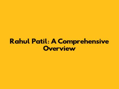 Rahul Patil: A Comprehensive Overview