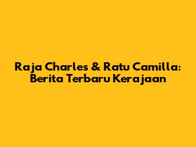 Raja Charles & Ratu Camilla: Berita Terbaru Kerajaan
