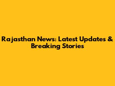 Rajasthan News: Latest Updates & Breaking Stories