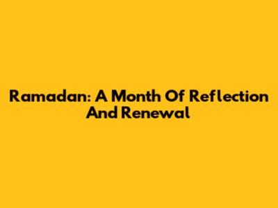 Ramadan: A Month Of Reflection And Renewal