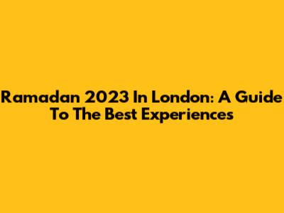 Ramadan 2023 In London: A Guide To The Best Experiences
