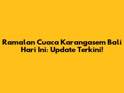Ramalan Cuaca Karangasem Bali Hari Ini: Update Terkini!