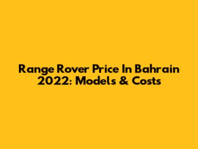 Range Rover Price In Bahrain 2022: Models & Costs
