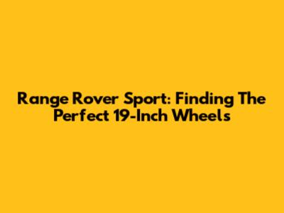 Range Rover Sport: Finding The Perfect 19-Inch Wheels