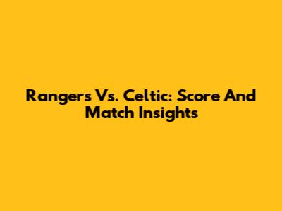 Rangers Vs. Celtic: Score And Match Insights