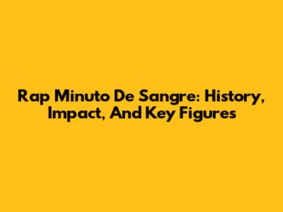Rap Minuto De Sangre: History, Impact, And Key Figures