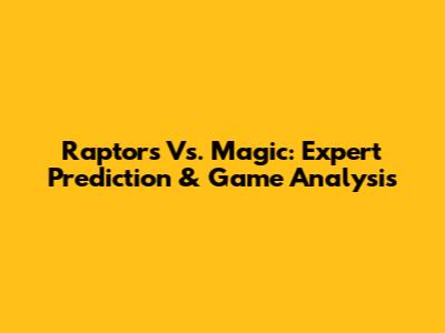 Raptors Vs. Magic: Expert Prediction & Game Analysis