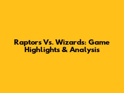 Raptors Vs. Wizards: Game Highlights & Analysis