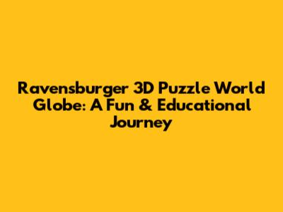 Ravensburger 3D Puzzle World Globe: A Fun & Educational Journey