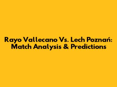 Rayo Vallecano Vs. Lech Poznań: Match Analysis & Predictions