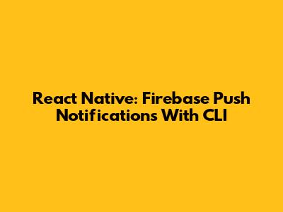 React Native: Firebase Push Notifications With CLI