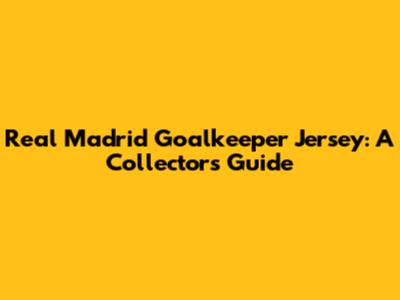 Real Madrid Goalkeeper Jersey: A Collector's Guide
