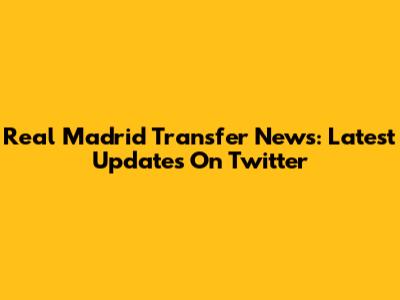 Real Madrid Transfer News: Latest Updates On Twitter