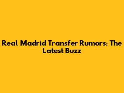 Real Madrid Transfer Rumors: The Latest Buzz