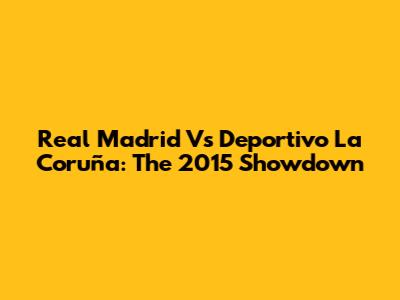 Real Madrid Vs Deportivo La Coruña: The 2015 Showdown