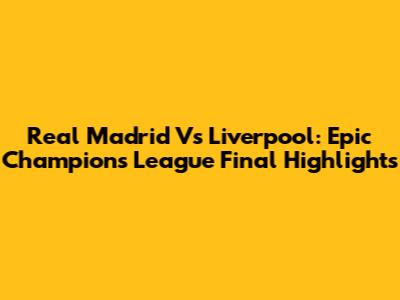 Real Madrid Vs Liverpool: Epic Champions League Final Highlights