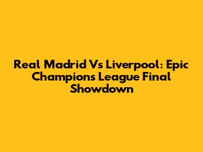 Real Madrid Vs Liverpool: Epic Champions League Final Showdown