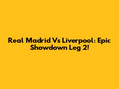 Real Madrid Vs Liverpool: Epic Showdown Leg 2!