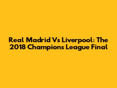 Real Madrid Vs Liverpool: The 2018 Champions League Final