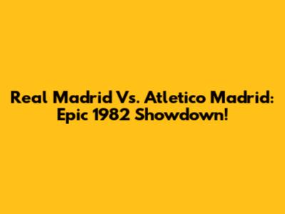 Real Madrid Vs. Atletico Madrid: Epic 1982 Showdown!