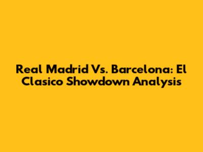 Real Madrid Vs. Barcelona: El Clasico Showdown Analysis