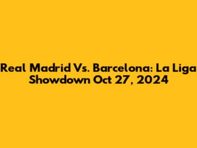 Real Madrid Vs. Barcelona: La Liga Showdown Oct 27, 2024