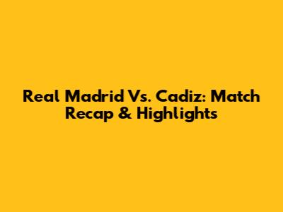 Real Madrid Vs. Cadiz: Match Recap & Highlights