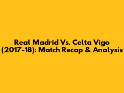 Real Madrid Vs. Celta Vigo (2017-18): Match Recap & Analysis