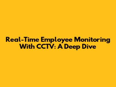 Real-Time Employee Monitoring With CCTV: A Deep Dive