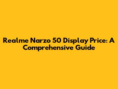 Realme Narzo 50 Display Price: A Comprehensive Guide