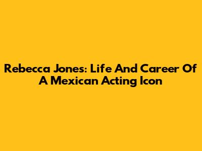 Rebecca Jones: Life And Career Of A Mexican Acting Icon