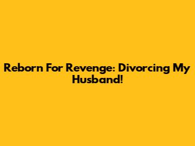 Reborn For Revenge: Divorcing My Husband!