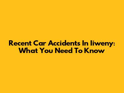 Recent Car Accidents In Iiweny: What You Need To Know