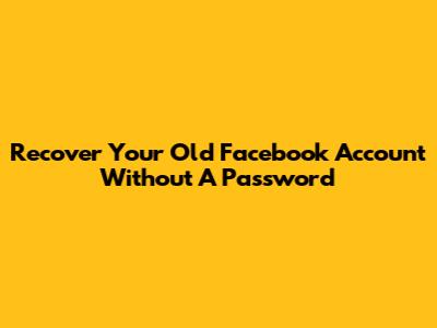 Recover Your Old Facebook Account Without A Password