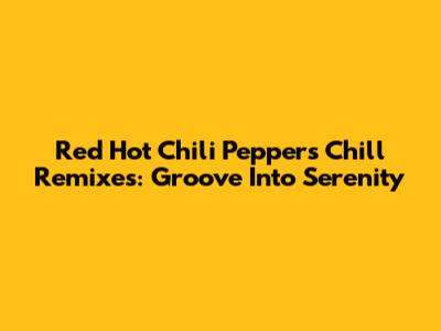 Red Hot Chili Peppers Chill Remixes: Groove Into Serenity