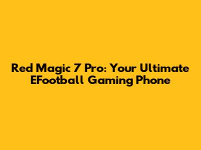 Red Magic 7 Pro: Your Ultimate EFootball Gaming Phone