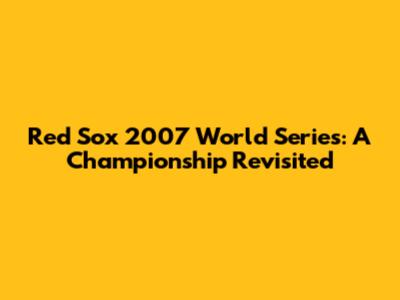 Red Sox 2007 World Series: A Championship Revisited