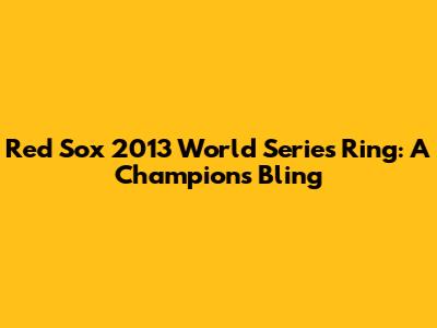 Red Sox 2013 World Series Ring: A Champion's Bling